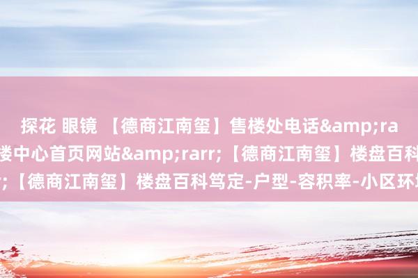 探花 眼镜 【德商江南玺】售楼处电话&rarr;【德商江南玺】售楼中心首页网站&rarr;【德商江南玺】楼盘百科笃定-户型-容积率-小区环境