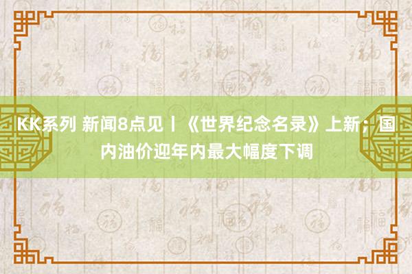 KK系列 新闻8点见丨《世界纪念名录》上新；国内油价迎年内最大幅度下调