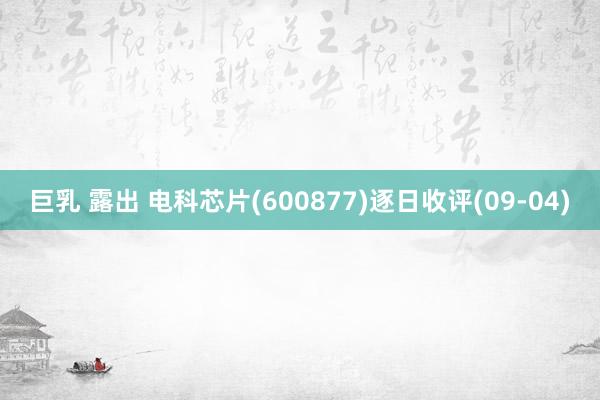 巨乳 露出 电科芯片(600877)逐日收评(09-04)