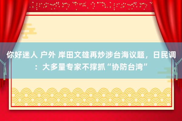 你好迷人 户外 岸田文雄再炒涉台海议题，日民调：大多量专家不撑抓“协防台湾”