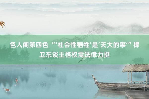 色人阁第四色 “‘社会性牺牲’是‘天大的事’”捍卫东谈主格权需法律力挺