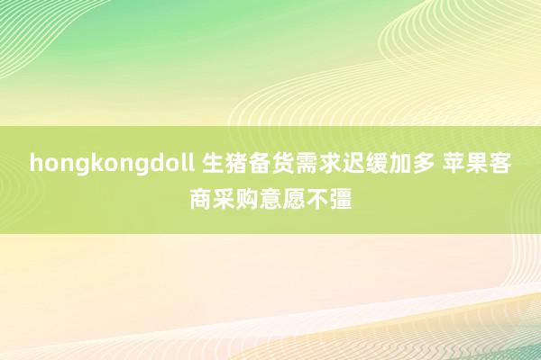 hongkongdoll 生猪备货需求迟缓加多 苹果客商采购意愿不彊