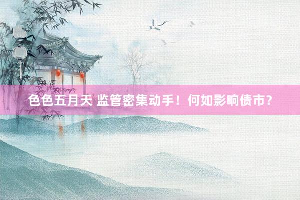 色色五月天 监管密集动手！何如影响债市？