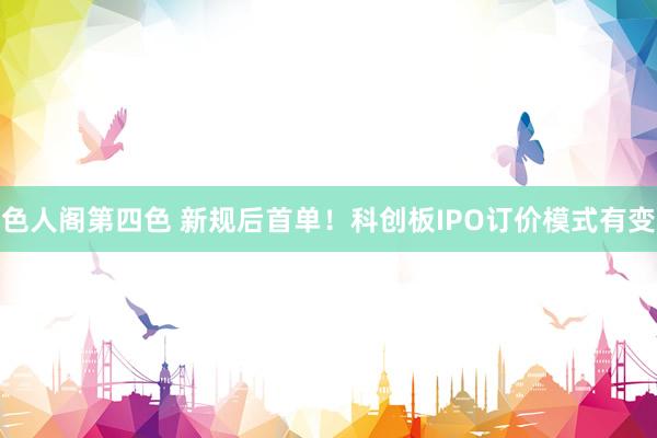 色人阁第四色 新规后首单！科创板IPO订价模式有变