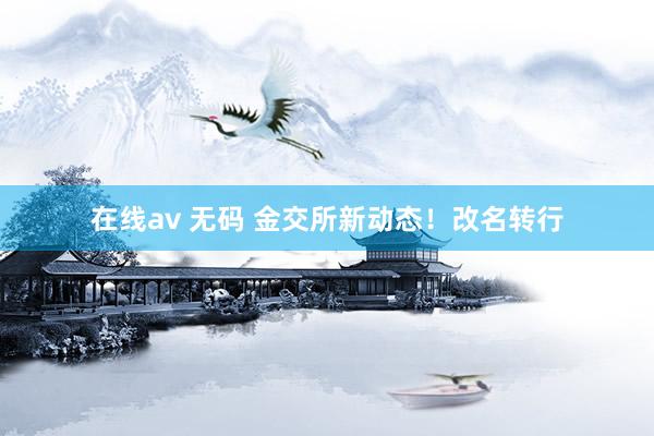 在线av 无码 金交所新动态！改名转行
