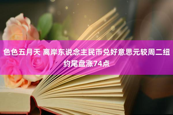 色色五月天 离岸东说念主民币兑好意思元较周二纽约尾盘涨74点