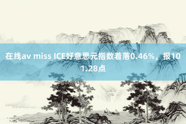 在线av miss ICE好意思元指数着落0.46%，报101.28点