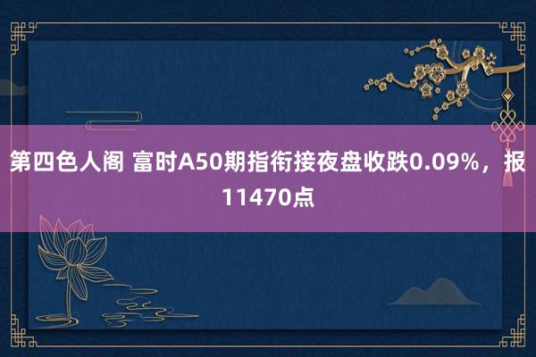第四色人阁 富时A50期指衔接夜盘收跌0.09%，报11470点