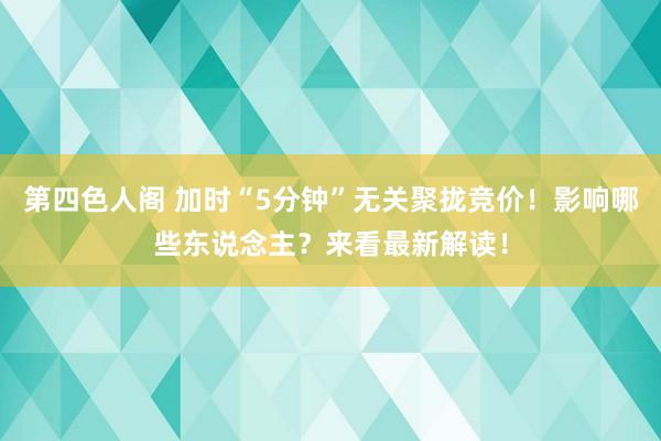 第四色人阁 加时“5分钟”无关聚拢竞价！影响哪些东说念主？来看最新解读！