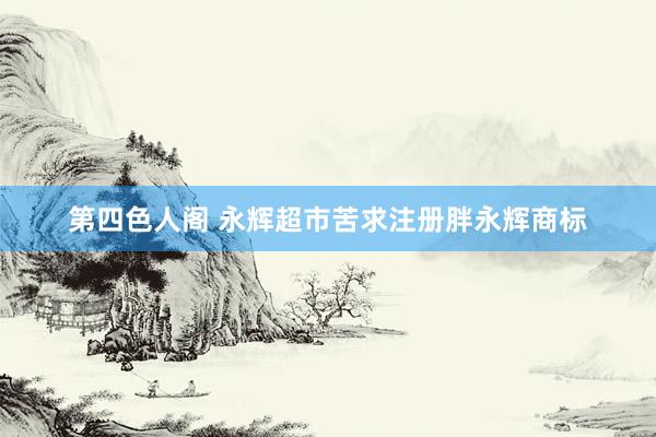 第四色人阁 永辉超市苦求注册胖永辉商标