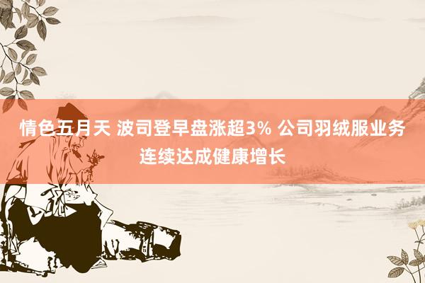情色五月天 波司登早盘涨超3% 公司羽绒服业务连续达成健康增长