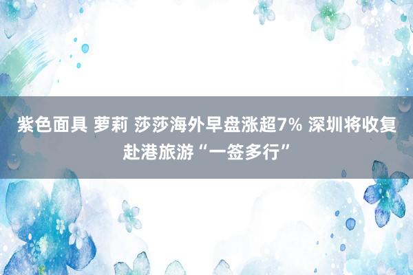 紫色面具 萝莉 莎莎海外早盘涨超7% 深圳将收复赴港旅游“一签多行”