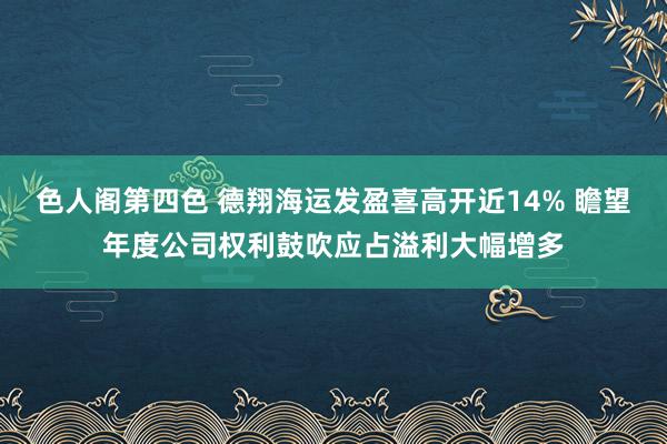 色人阁第四色 德翔海运发盈喜高开近14% 瞻望年度公司权利鼓吹应占溢利大幅增多