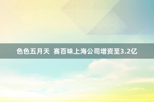 色色五月天  赛百味上海公司增资至3.2亿