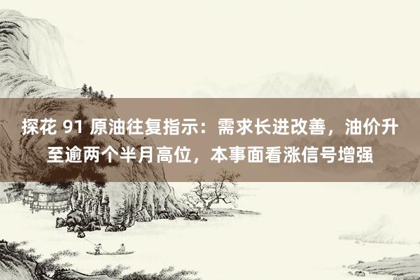 探花 91 原油往复指示：需求长进改善，油价升至逾两个半月高位，本事面看涨信号增强