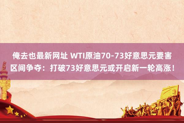 俺去也最新网址 WTI原油70-73好意思元要害区间争夺：打破73好意思元或开启新一轮高涨！
