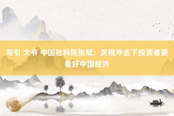 勾引 大爷 中国社科院张斌：关税冲击下投资者更看好中国经济