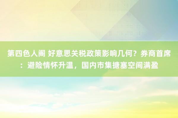 第四色人阁 好意思关税政策影响几何？券商首席：避险情怀升温，国内市集搪塞空间满盈