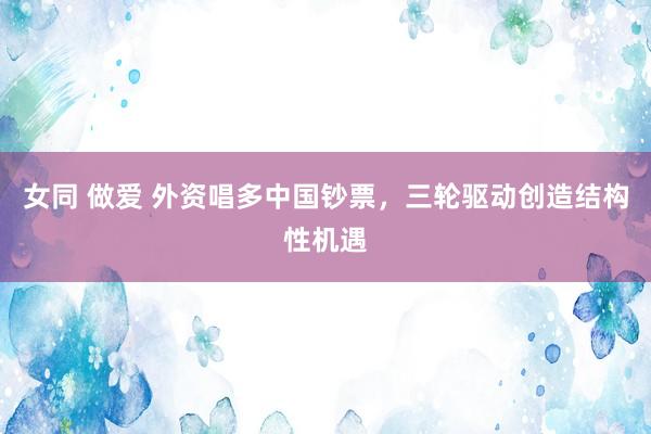 女同 做爱 外资唱多中国钞票，三轮驱动创造结构性机遇