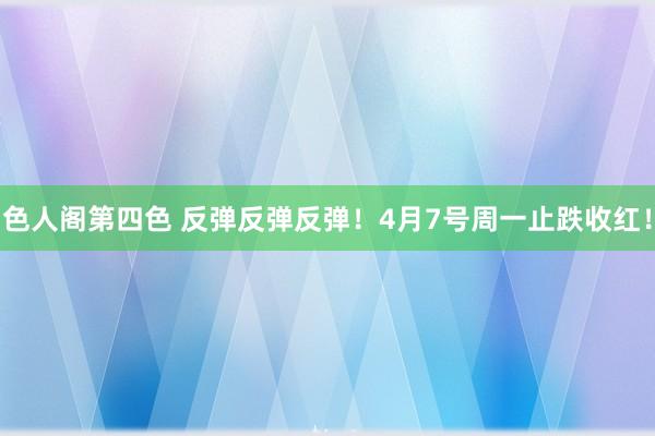 色人阁第四色 反弹反弹反弹！4月7号周一止跌收红！