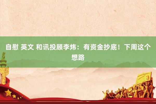 自慰 英文 和讯投顾李炜：有资金抄底！下周这个想路