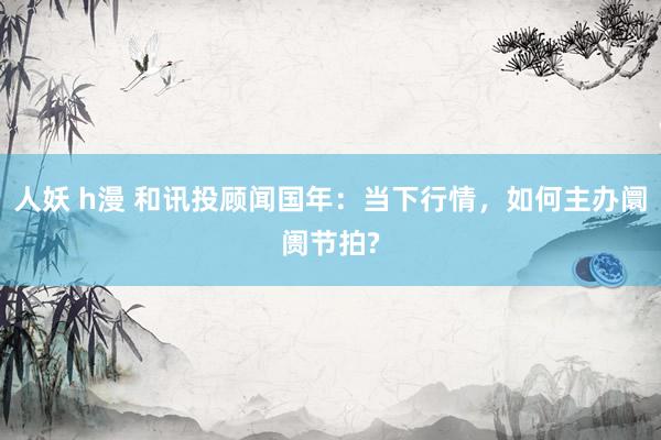 人妖 h漫 和讯投顾闻国年：当下行情，如何主办阛阓节拍?